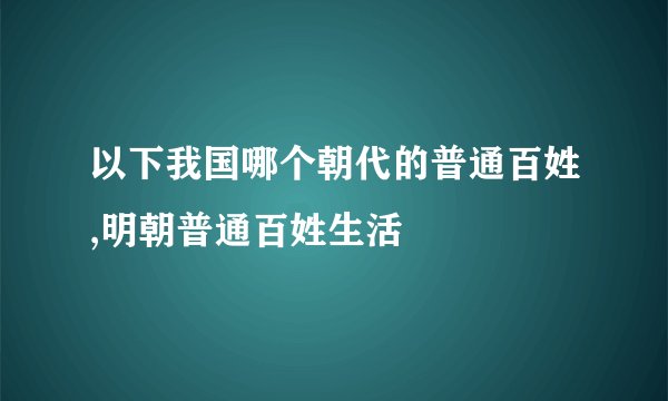 以下我国哪个朝代的普通百姓,明朝普通百姓生活