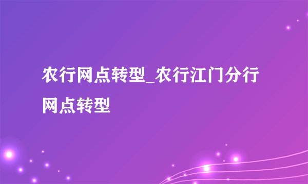 农行网点转型_农行江门分行网点转型