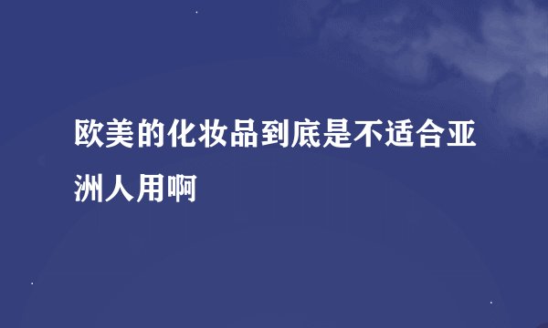 欧美的化妆品到底是不适合亚洲人用啊