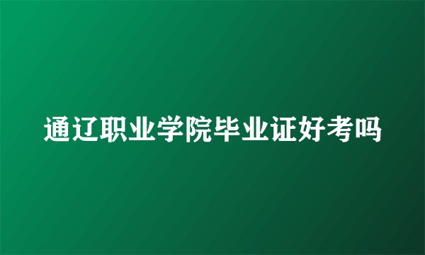 通辽职业学院毕业证好考吗