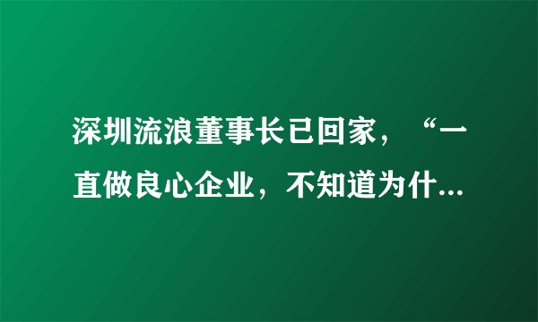 深圳流浪董事长已回家，“一直做良心企业，不知道为什么会这样”