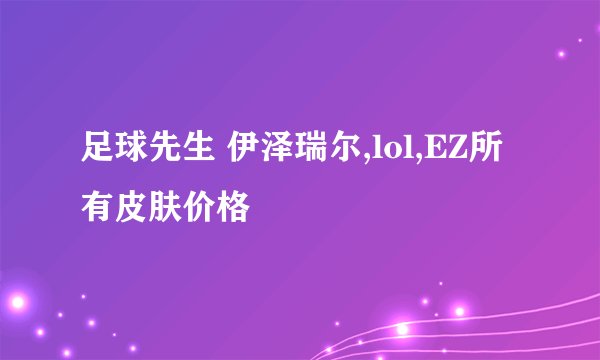 足球先生 伊泽瑞尔,lol,EZ所有皮肤价格
