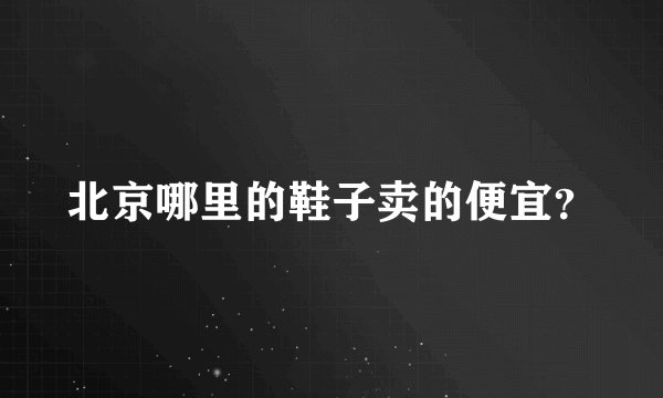 北京哪里的鞋子卖的便宜？