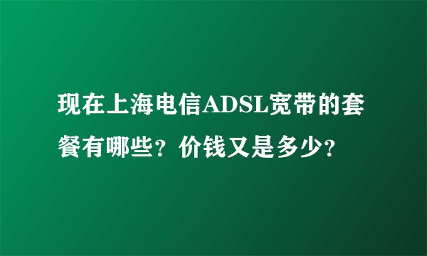 现在上海电信ADSL宽带的套餐有哪些？价钱又是多少？