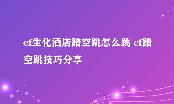 cf生化酒店踏空跳怎么跳 cf踏空跳技巧分享