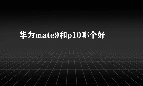 华为mate9和p10哪个好