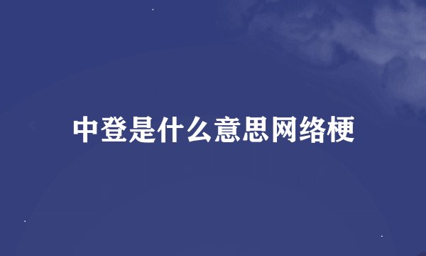 中登是什么意思网络梗