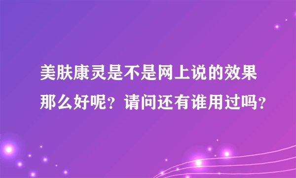 美肤康灵是不是网上说的效果那么好呢？请问还有谁用过吗？