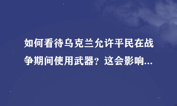 如何看待乌克兰允许平民在战争期间使用武器？这会影响该国当前的局势吗？