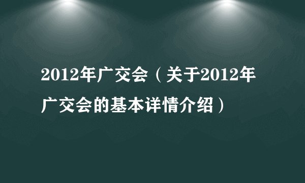 2012年广交会（关于2012年广交会的基本详情介绍）