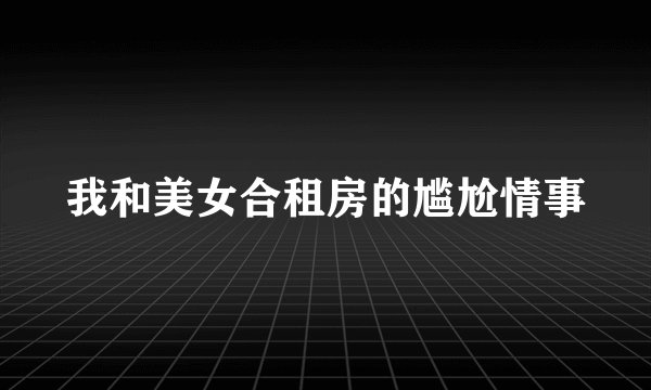 我和美女合租房的尴尬情事