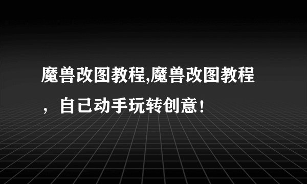 魔兽改图教程,魔兽改图教程，自己动手玩转创意！