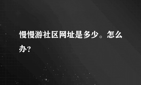 慢慢游社区网址是多少。怎么办？