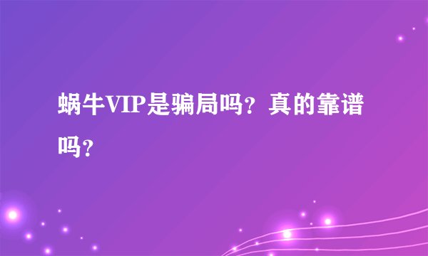 蜗牛VIP是骗局吗？真的靠谱吗？