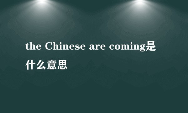 the Chinese are coming是什么意思