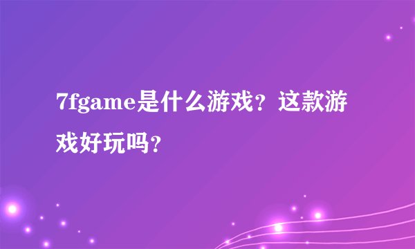 7fgame是什么游戏？这款游戏好玩吗？