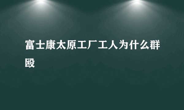 富士康太原工厂工人为什么群殴
