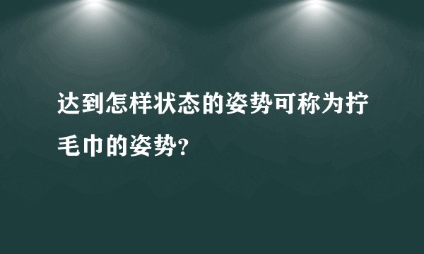 达到怎样状态的姿势可称为拧毛巾的姿势？