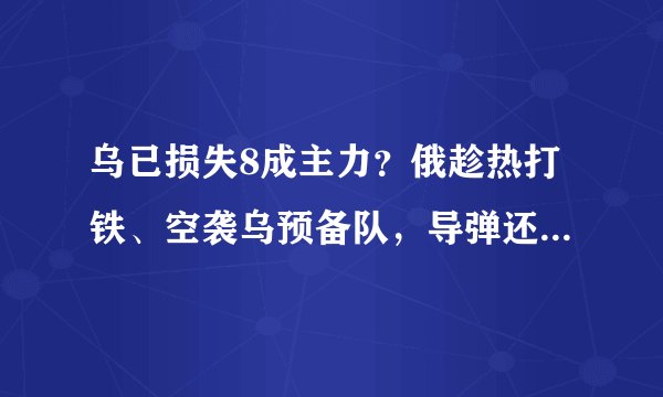 乌已损失8成主力？俄趁热打铁、空袭乌预备队，导弹还打到司令部