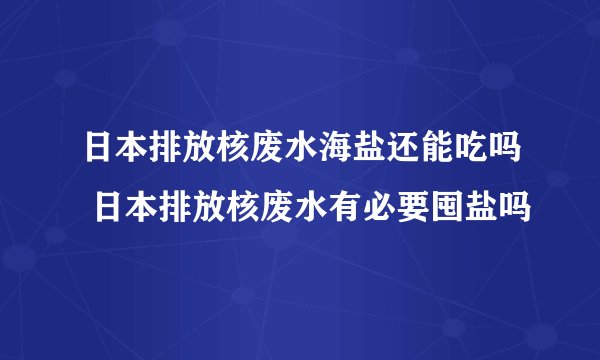 日本排放核废水海盐还能吃吗 日本排放核废水有必要囤盐吗