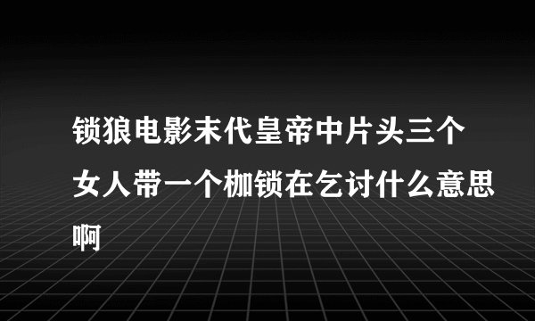 锁狼电影末代皇帝中片头三个女人带一个枷锁在乞讨什么意思啊