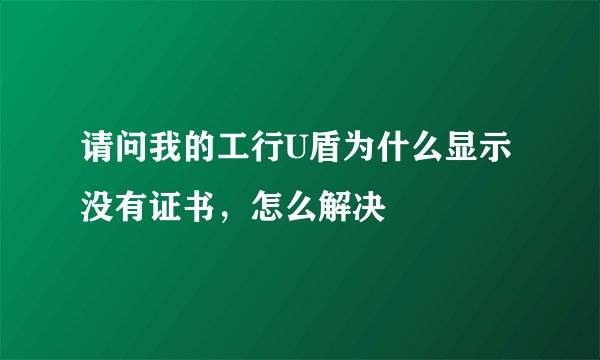 请问我的工行U盾为什么显示没有证书，怎么解决