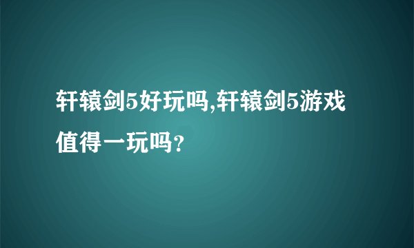 轩辕剑5好玩吗,轩辕剑5游戏值得一玩吗？