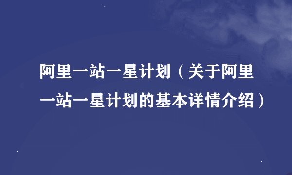 阿里一站一星计划（关于阿里一站一星计划的基本详情介绍）