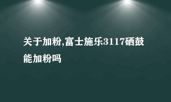 关于加粉,富士施乐3117硒鼓能加粉吗
