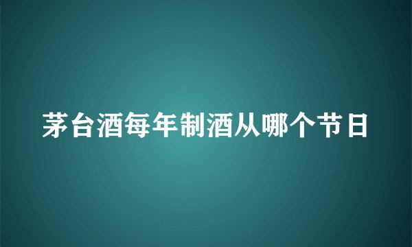 茅台酒每年制酒从哪个节日