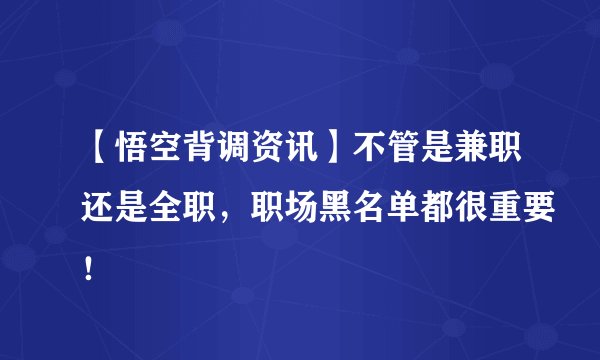 【悟空背调资讯】不管是兼职还是全职，职场黑名单都很重要！
