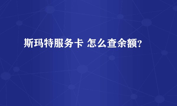 斯玛特服务卡 怎么查余额？