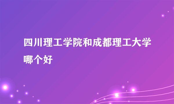 四川理工学院和成都理工大学哪个好