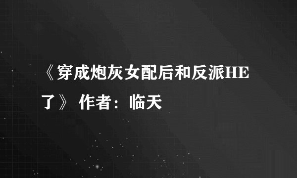 《穿成炮灰女配后和反派HE了》 作者:临天