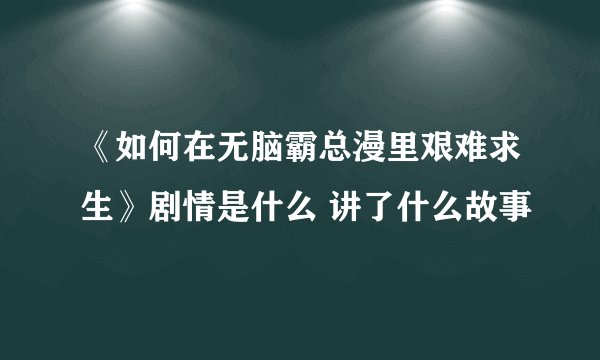 《如何在无脑霸总漫里艰难求生》剧情是什么 讲了什么故事
