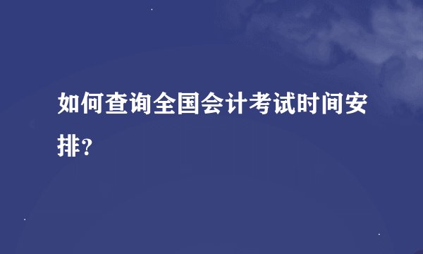 如何查询全国会计考试时间安排？