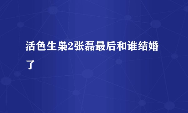 活色生枭2张磊最后和谁结婚了