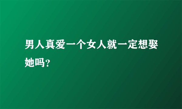 男人真爱一个女人就一定想娶她吗？