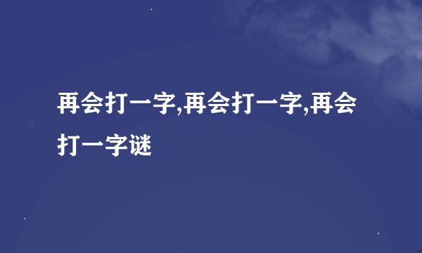 再会打一字,再会打一字,再会打一字谜