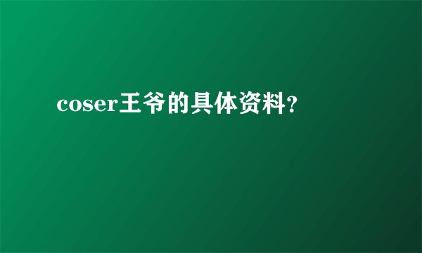 coser王爷的具体资料?