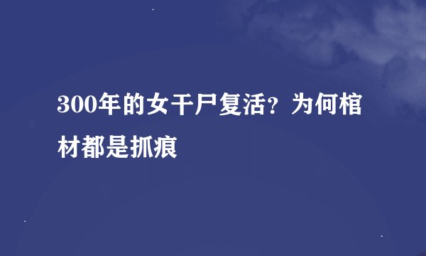 300年的女干尸复活？为何棺材都是抓痕