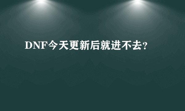 DNF今天更新后就进不去？