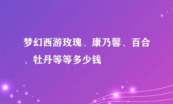 梦幻西游玫瑰、康乃馨、百合、牡丹等等多少钱