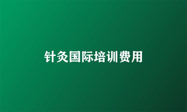 针灸国际培训费用
