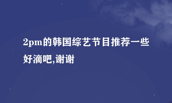 2pm的韩国综艺节目推荐一些好滴吧,谢谢