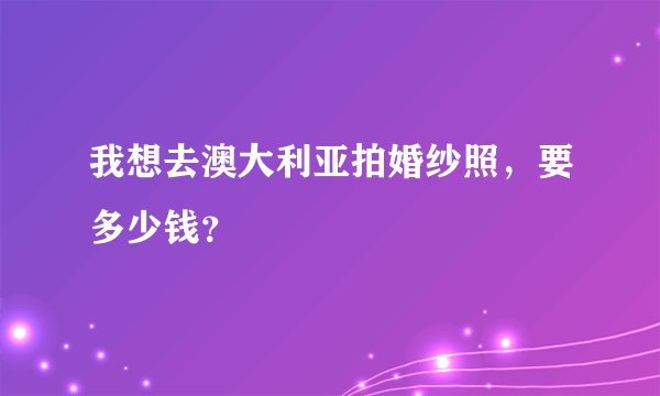 我想去澳大利亚拍婚纱照，要多少钱？