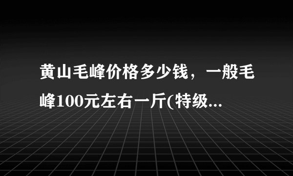 黄山毛峰价格多少钱，一般毛峰100元左右一斤(特级上千一斤)