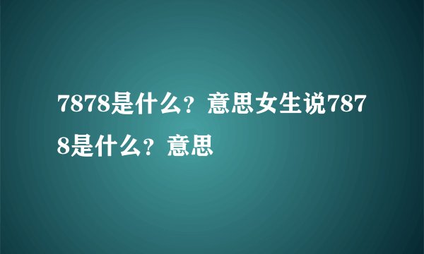 7878是什么？意思女生说7878是什么？意思