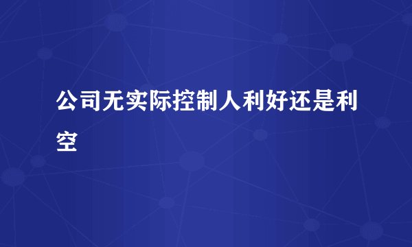 公司无实际控制人利好还是利空