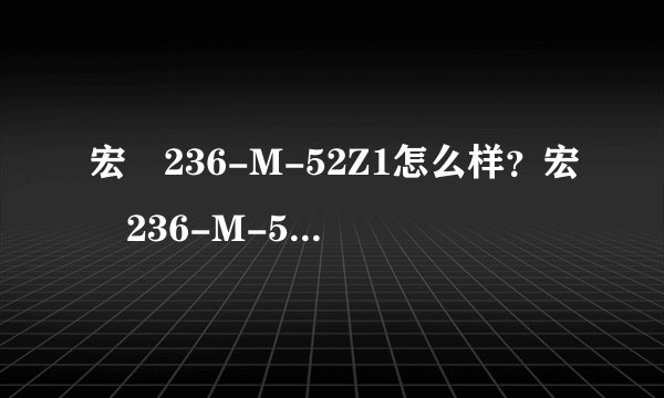 宏碁236-M-52Z1怎么样？宏碁236-M-52Z1好吗